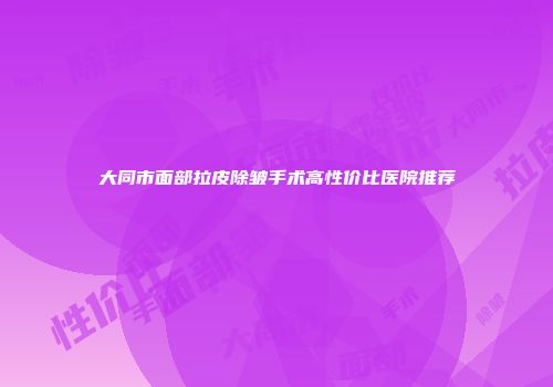 大同市面部拉皮除皱手术高性价比医院推荐