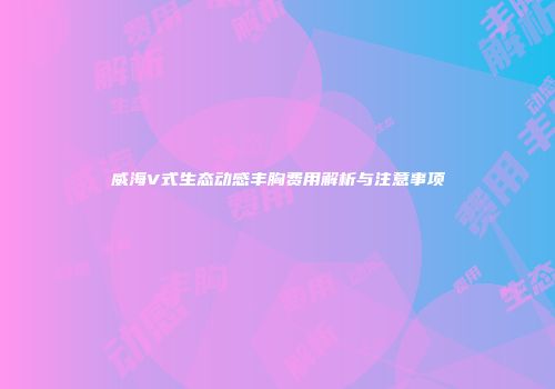 威海V式生态动感丰胸费用解析与注意事项