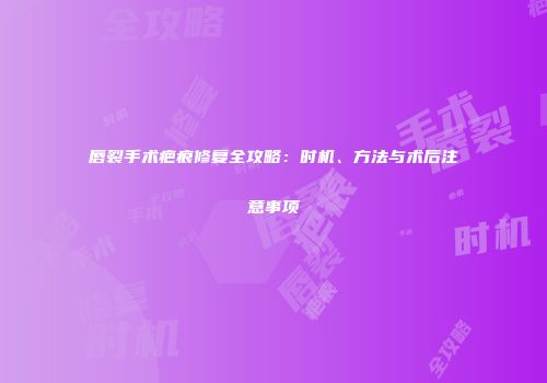 唇裂手术疤痕修复全攻略：时机、方法与术后注意事项