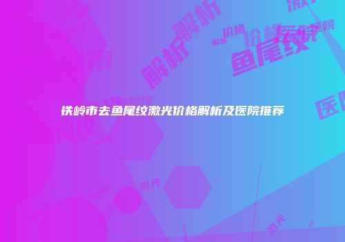 铁岭市去鱼尾纹激光价格解析及医院推荐