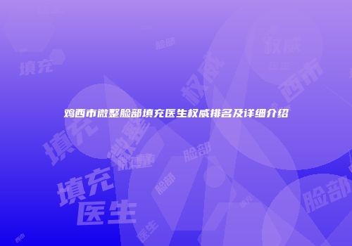 鸡西市微整脸部填充医生权威排名及详细介绍