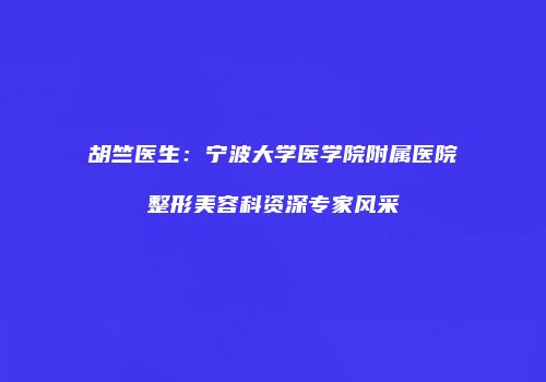 胡竺医生：宁波大学医学院附属医院整形美容科资深专家风采