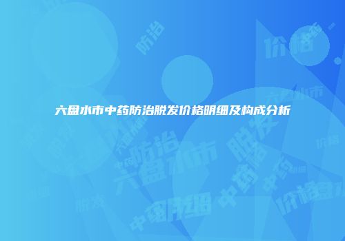 六盘水市中药防治脱发价格明细及构成分析