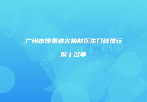 广州市像素激光换肤医生口碑排行前十名单