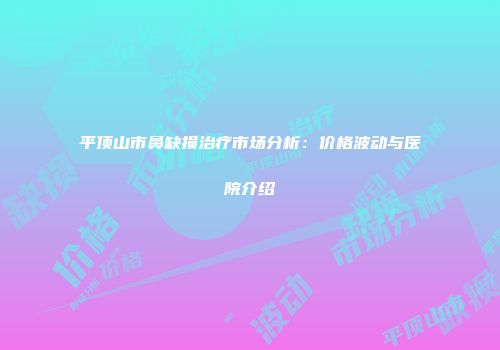 平顶山市鼻缺损治疗市场分析：价格波动与医院介绍