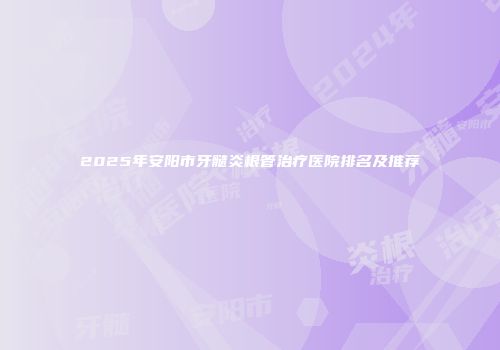 2025年安阳市牙髓炎根管治疗医院排名及推荐