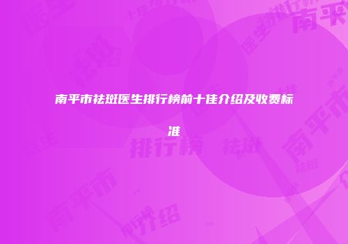 南平市祛斑医生排行榜前十佳介绍及收费标准