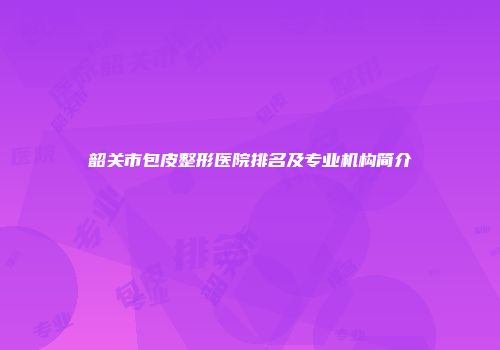 韶关市包皮整形医院排名及专业机构简介