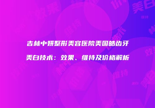 吉林中妍整形美容医院美国皓齿牙美白技术：效果、维持及价格解析
