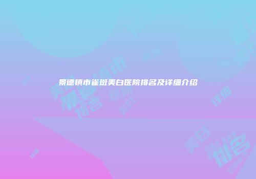 景德镇市雀斑美白医院排名及详细介绍