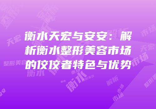 衡水天宏与安安：解析衡水整形美容市场的佼佼者特色与优势