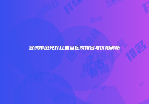 宣城市激光打红血丝医院排名与价格解析