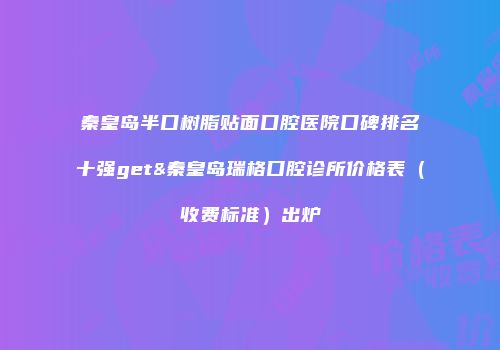 秦皇岛半口树脂贴面口腔医院口碑排名十强get&秦皇岛瑞格口腔诊所价格表（收费标准）出炉