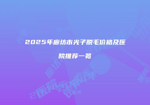 2025年廊坊市光子脱毛价格及医院推荐一览