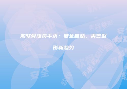 肋软骨隆鼻手术：安全自然，美容整形新趋势