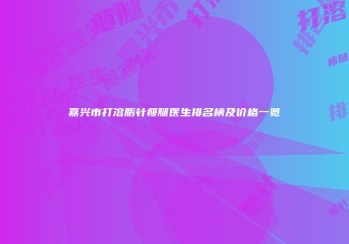 嘉兴市打溶脂针瘦腿医生排名榜及价格一览