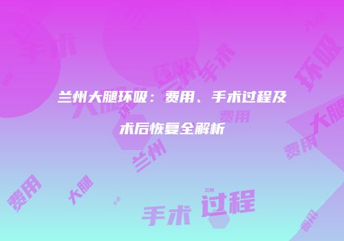 兰州大腿环吸：费用、手术过程及术后恢复全解析