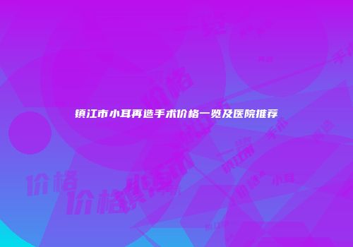 镇江市小耳再造手术价格一览及医院推荐