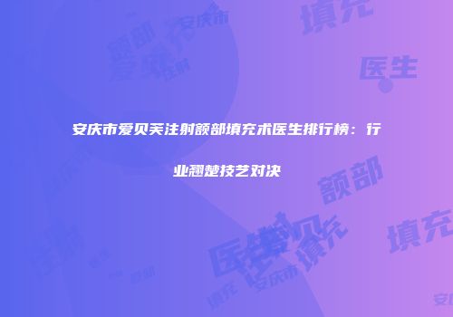 安庆市爱贝芙注射额部填充术医生排行榜：行业翘楚技艺对决