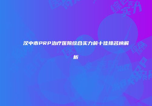 汉中市PRP治疗医院综合实力前十佳排名榜解析