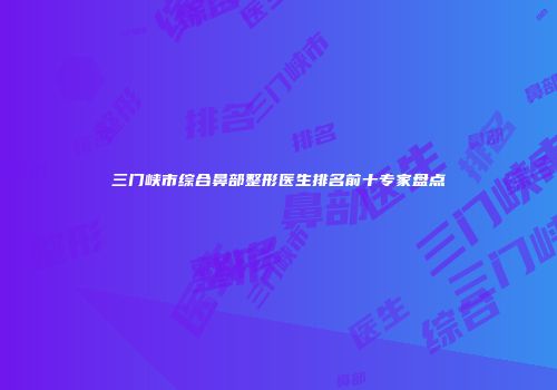 三门峡市综合鼻部整形医生排名前十专家盘点