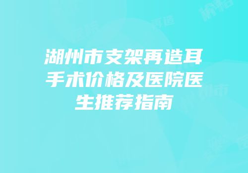 湖州市支架再造耳手术价格及医院医生推荐指南