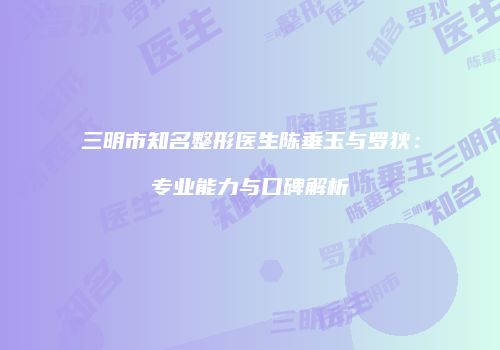 三明市知名整形医生陈垂玉与罗狄：专业能力与口碑解析