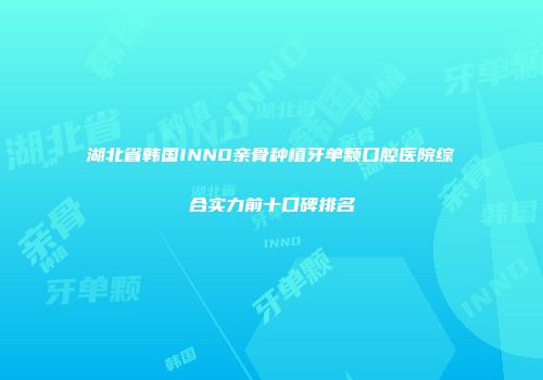 湖北省韩国INNO亲骨种植牙单颗口腔医院综合实力前十口碑排名