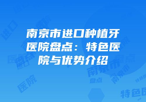 南京市进口种植牙医院盘点：特色医院与优势介绍