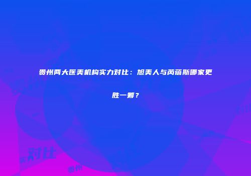 贵州两大医美机构实力对比：旭美人与芮蓓斯哪家更胜一筹？