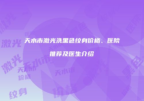 天水市激光洗黑色纹身价格、医院推荐及医生介绍
