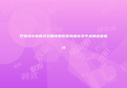 巴彦淖尔市韩式双眼皮整形医院推荐及手术禁忌症探讨