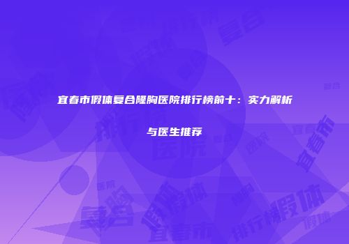宜春市假体复合隆胸医院排行榜前十：实力解析与医生推荐