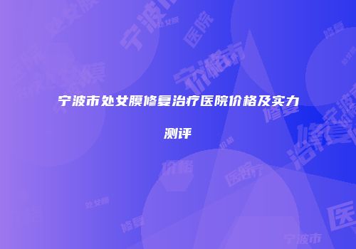 宁波市处女膜修复治疗医院价格及实力测评