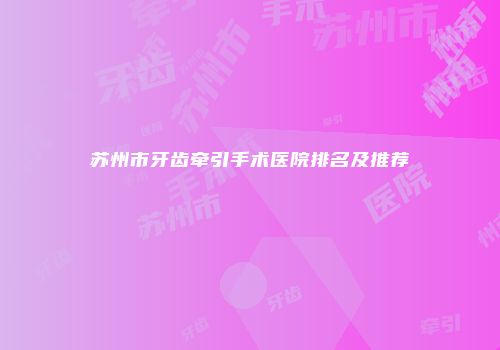 苏州市牙齿牵引手术医院排名及推荐