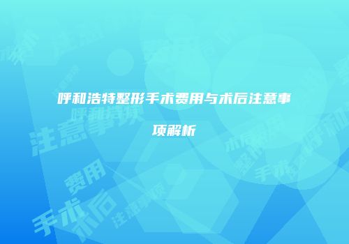 呼和浩特整形手术费用与术后注意事项解析