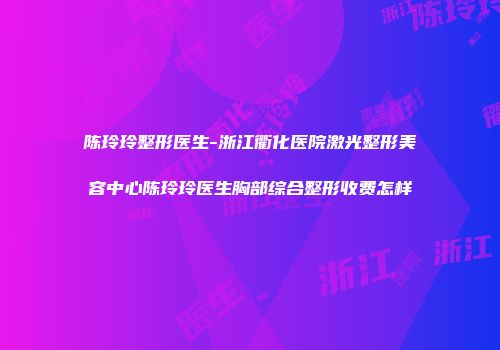 陈玲玲整形医生-浙江衢化医院激光整形美容中心陈玲玲医生胸部综合整形收费怎样