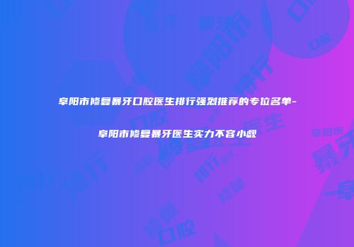 阜阳市修复暴牙口腔医生排行强烈推荐的专位名单-阜阳市修复暴牙医生实力不容小觑