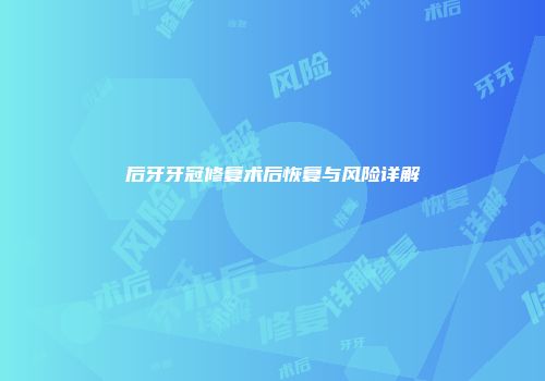 后牙牙冠修复术后恢复与风险详解