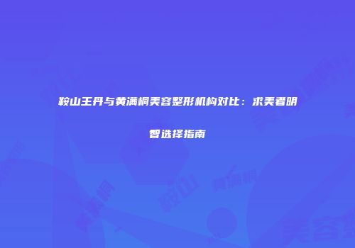 鞍山王丹与黄满桐美容整形机构对比：求美者明智选择指南