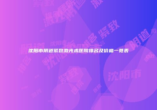 沈阳市阴道紧致激光术医院排名及价格一览表