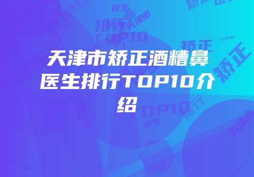 天津市矫正酒糟鼻医生排行TOP10介绍