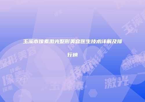 玉溪市像素激光整形美容医生技术详解及排行榜