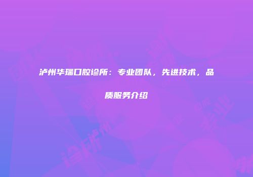 泸州华瑞口腔诊所：专业团队，先进技术，品质服务介绍