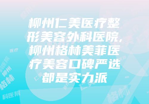柳州仁美医疗整形美容外科医院,柳州格林美菲医疗美容口碑严选都是实力派