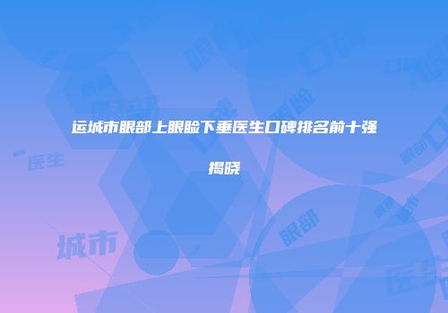 运城市眼部上眼睑下垂医生口碑排名前十强揭晓