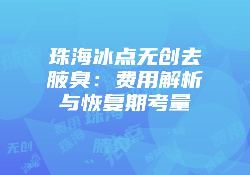 珠海冰点无创去腋臭：费用解析与恢复期考量
