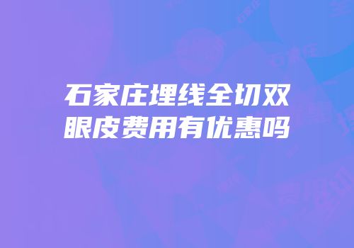 石家庄埋线全切双眼皮费用有优惠吗