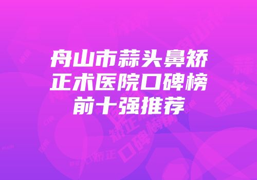 舟山市蒜头鼻矫正术医院口碑榜前十强推荐