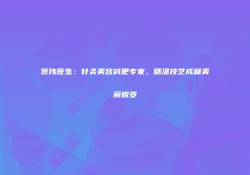 贺玮医生：针灸美容减肥专家，精湛技艺成就美丽蜕变